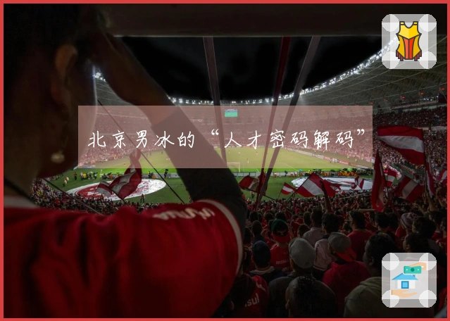 北京男冰的“人才密码解码”