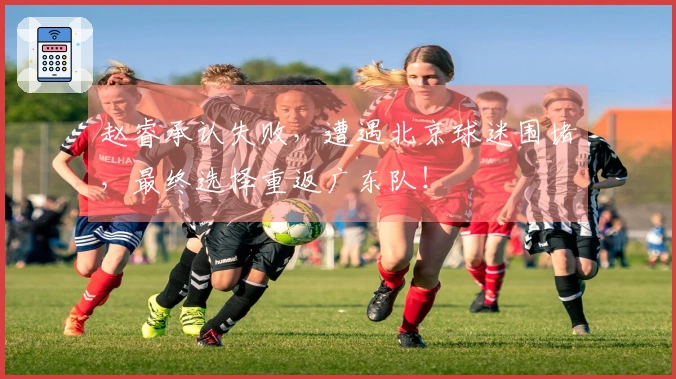 赵睿承认失败，遭遇北京球迷围堵，最终选择重返广东队！