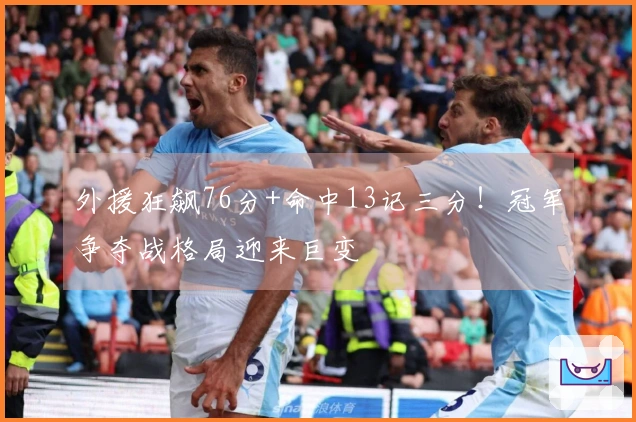 外援狂飙76分+命中13记三分！冠军争夺战格局迎来巨变